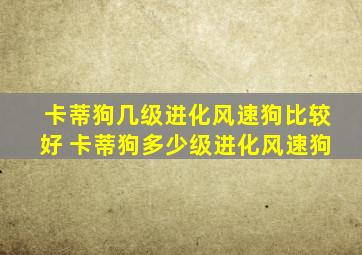 卡蒂狗几级进化风速狗比较好 卡蒂狗多少级进化风速狗